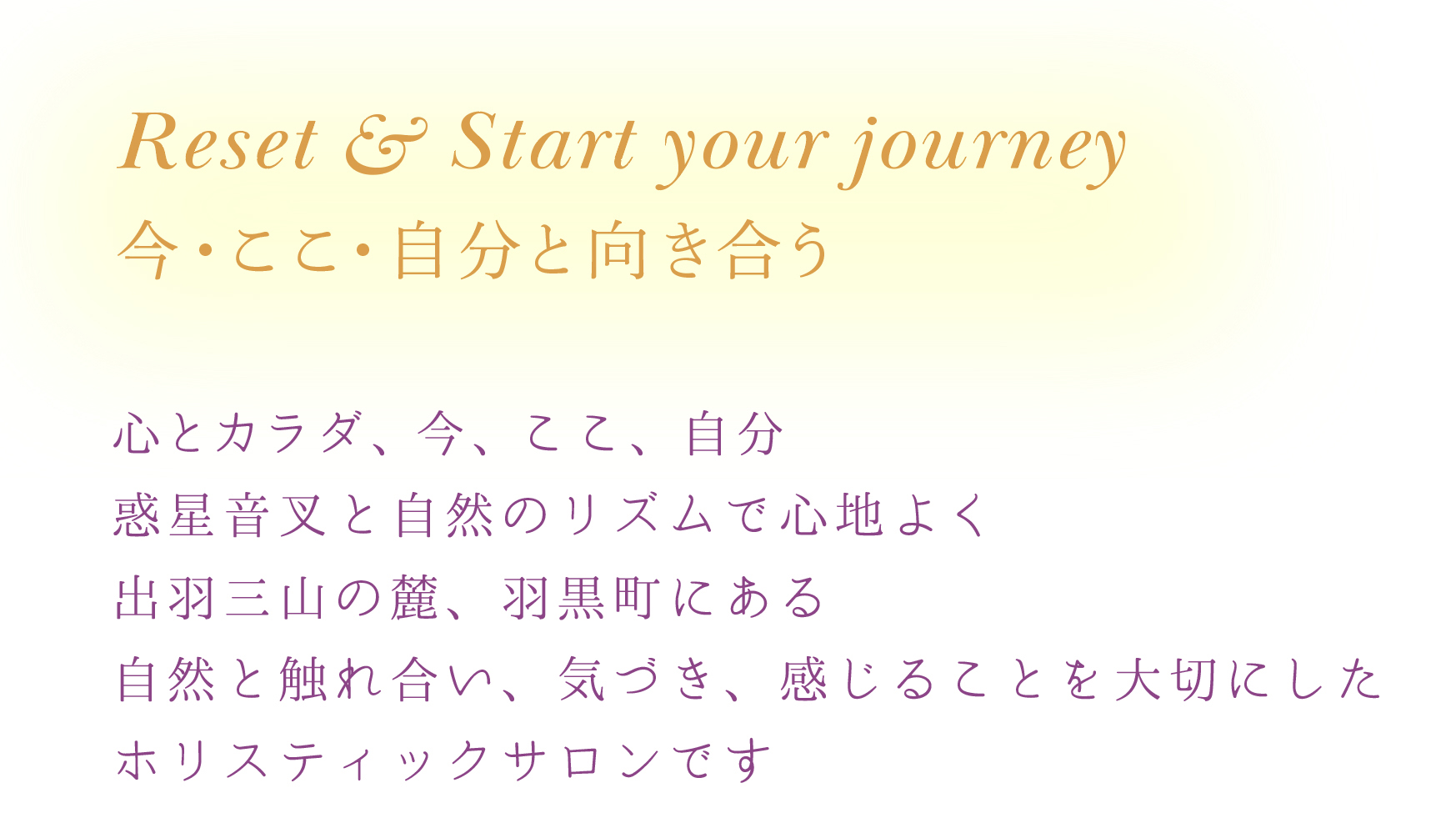 Reset & Start your journey 今・ここ・自分と向き合う 心とカラダ、今、ここ、自分惑星音叉と自然のリズムで心地よく出羽三山の麓、羽黒町にある自然と触れ合い、気づき、感じることを大切にしたホリスティックサロンです